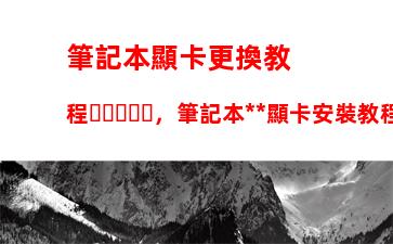 筆記本顯卡更換教程，筆記本獨立顯卡安裝教程